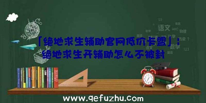 「绝地求生辅助官网低价卡盟」|绝地求生开辅助怎么不被封